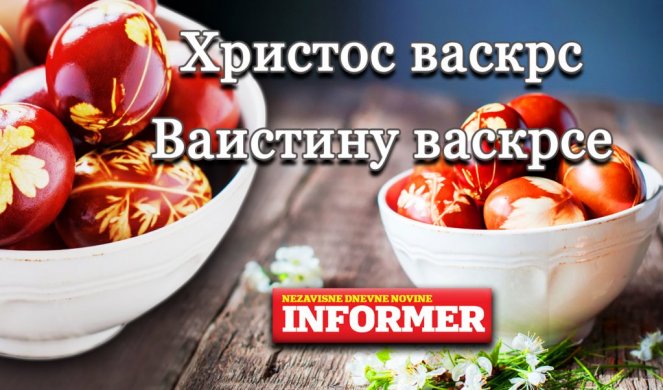 ХРИСТОС ВАСКРСЕ, ВАИСТИНУ ВАСКРСЕ! Свим читаоцима Информера желимо мир и здравље!